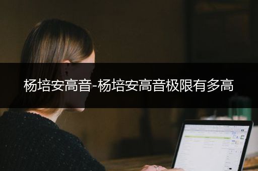 杨培安高音-杨培安高音极限有多高